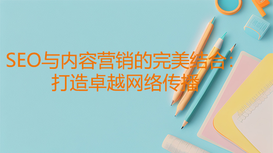 SEO與內(nèi)容營(yíng)銷的完美結(jié)合：打造卓越網(wǎng)絡(luò)傳播