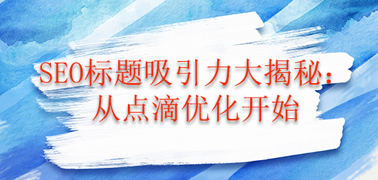 SEO標(biāo)題吸引力大揭秘：從點(diǎn)滴優(yōu)化開(kāi)始